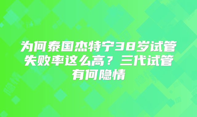 为何泰国杰特宁38岁试管失败率这么高？三代试管有何隐情