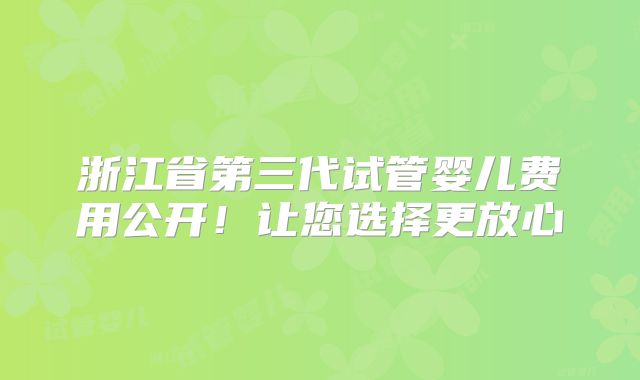 浙江省第三代试管婴儿费用公开！让您选择更放心