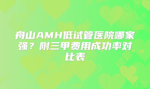 舟山AMH低试管医院哪家强？附三甲费用成功率对比表