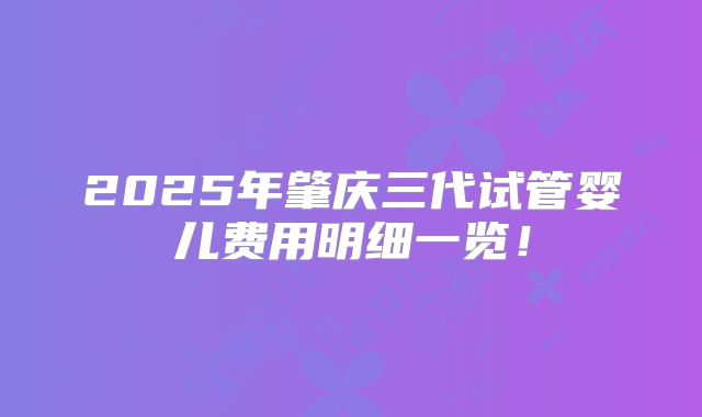 2025年肇庆三代试管婴儿费用明细一览！
