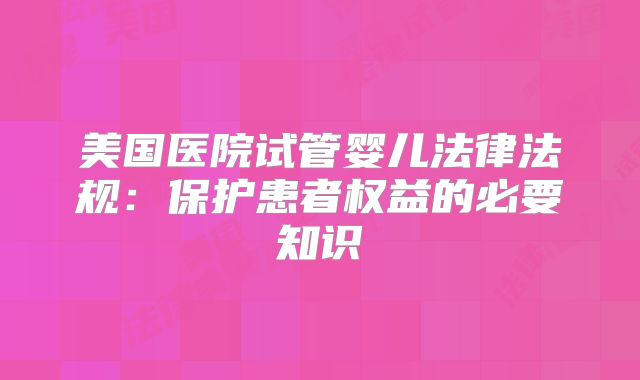 美国医院试管婴儿法律法规:保护患者权益的必要知识