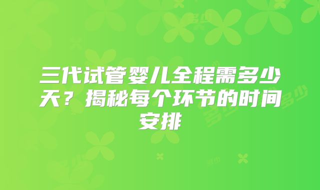 三代试管婴儿全程需多少天？揭秘每个环节的时间安排