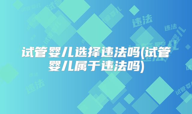试管婴儿选择违法吗(试管婴儿属于违法吗)