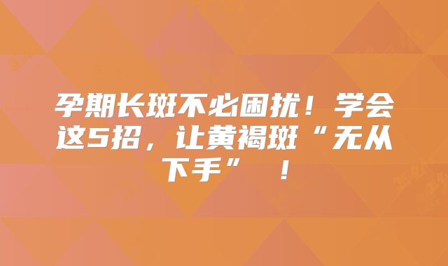 孕期长斑不必困扰！学会这5招，让黄褐斑“无从下手” ！