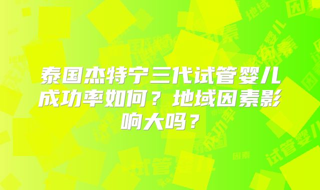 泰国杰特宁三代试管婴儿成功率如何？地域因素影响大吗？