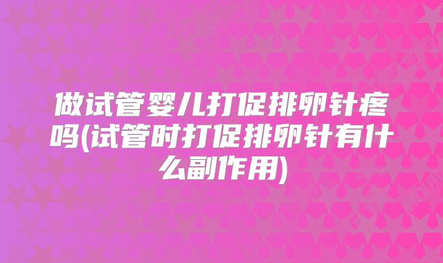 做试管婴儿打促排卵针疼吗(试管时打促排卵针有什么副作用)