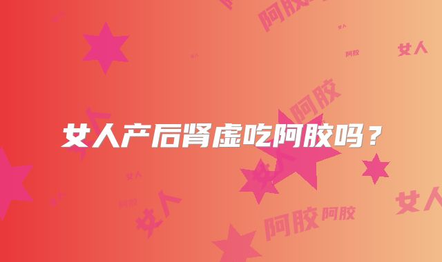 女人产后肾虚吃阿胶吗？