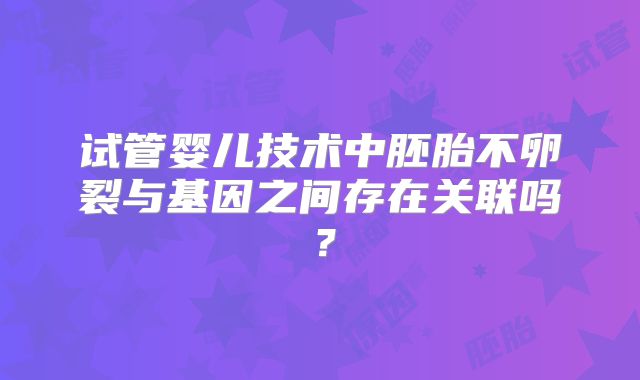 试管婴儿技术中胚胎不卵裂与基因之间存在关联吗？