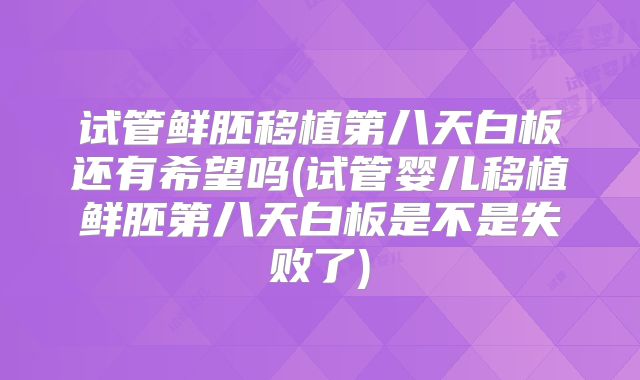 试管鲜胚移植第八天白板还有希望吗(试管婴儿移植鲜胚第八天白板是不是失败了)