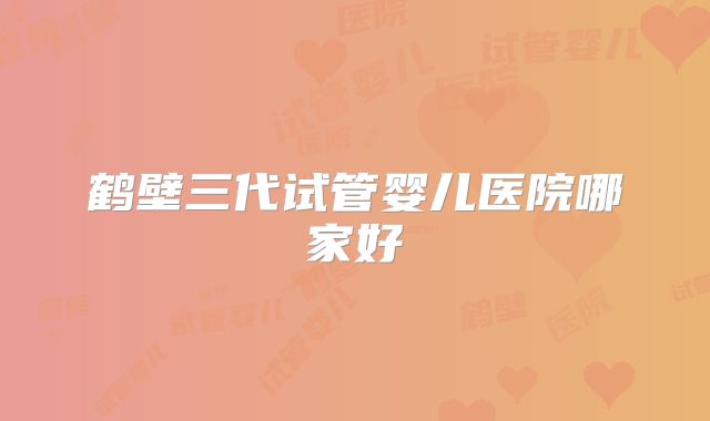 鹤壁三代试管婴儿医院哪家好