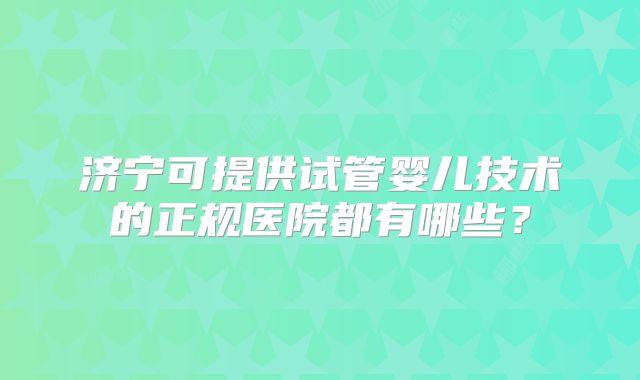 济宁可提供试管婴儿技术的正规医院都有哪些？