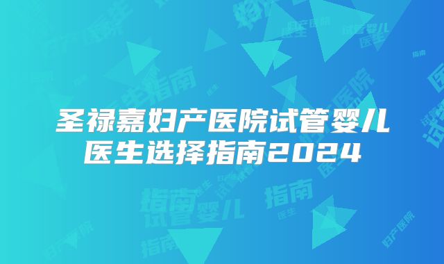 圣禄嘉妇产医院试管婴儿医生选择指南2024