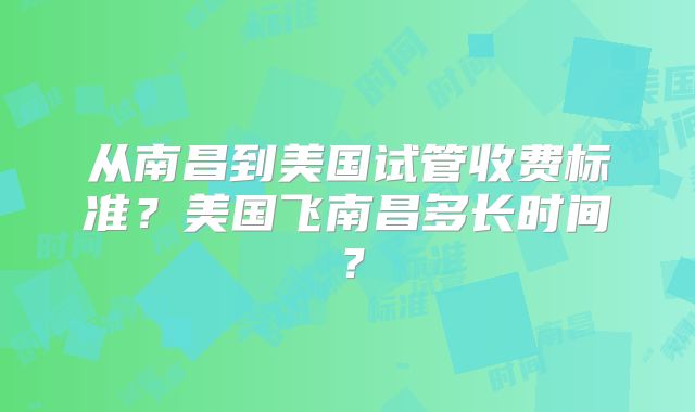 从南昌到美国试管收费标准？美国飞南昌多长时间？