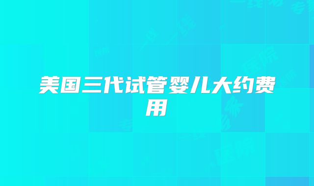 美国三代试管婴儿大约费用