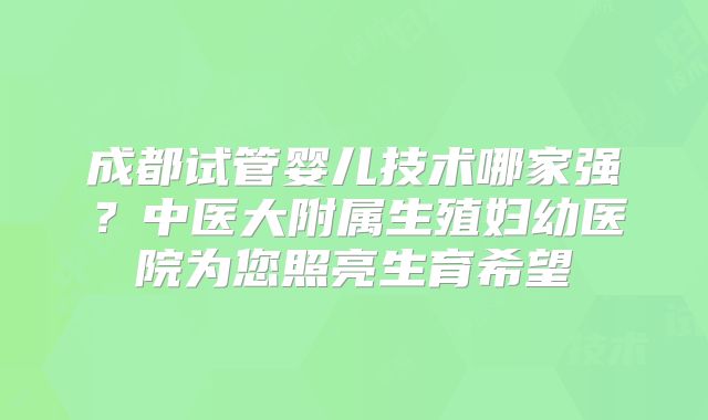 成都试管婴儿技术哪家强？中医大附属生殖妇幼医院为您照亮生育希望