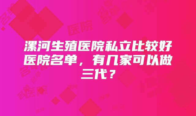 漯河生殖医院私立比较好医院名单，有几家可以做三代？