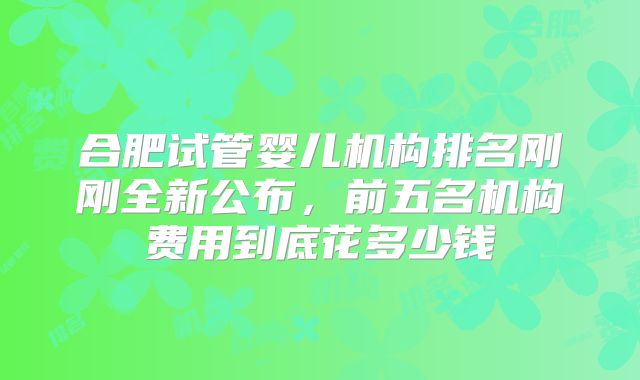 合肥试管婴儿机构排名刚刚全新公布，前五名机构费用到底花多少钱