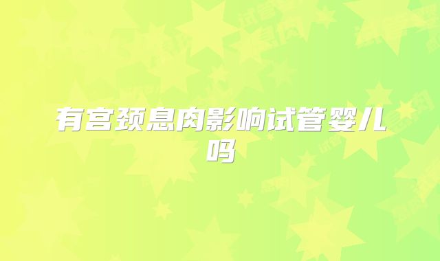 有宫颈息肉影响试管婴儿吗