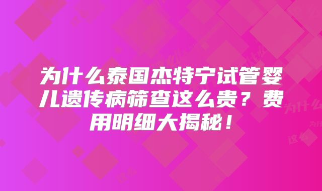 为什么泰国杰特宁试管婴儿遗传病筛查这么贵?费用明细大揭秘!