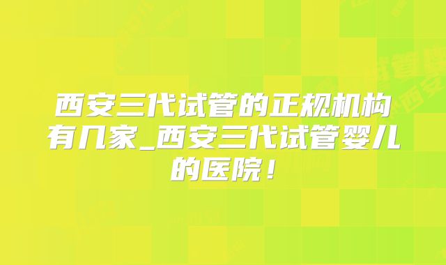 西安三代试管的正规机构有几家_西安三代试管婴儿的医院！
