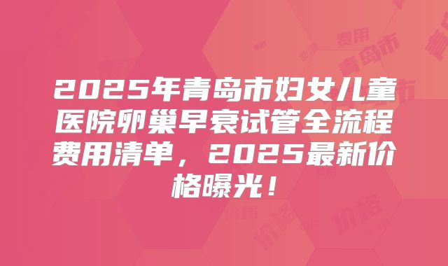 2025年青岛市妇女儿童医院卵巢早衰试管全流程费用清单，2025最新价格曝光！