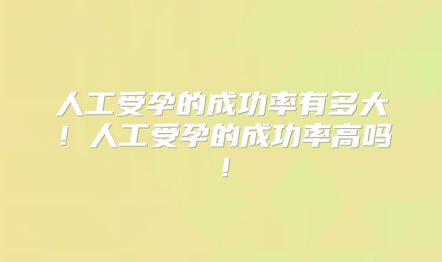 人工受孕的成功率有多大!人工受孕的成功率高吗!