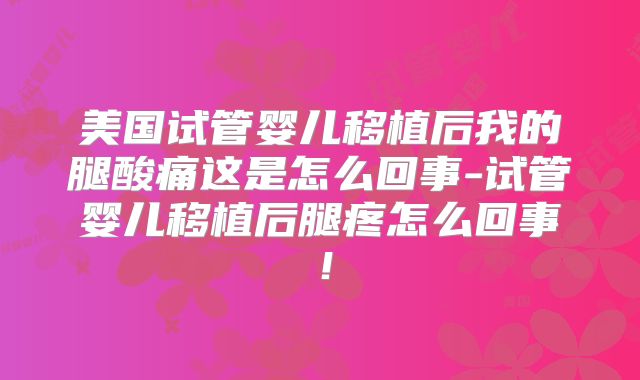 美国试管婴儿移植后我的腿酸痛这是怎么回事-试管婴儿移植后腿疼怎么回事！