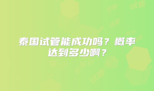 泰国试管能成功吗？概率达到多少啊？