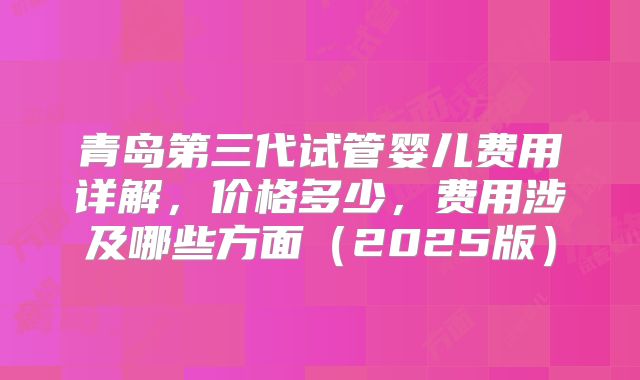青岛第三代试管婴儿费用详解，价格多少，费用涉及哪些方面（2025版）