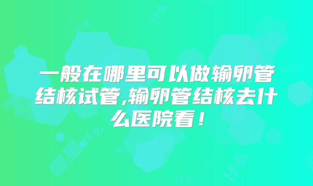一般在哪里可以做输卵管结核试管,输卵管结核去什么医院看！