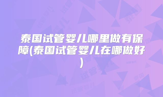 泰国试管婴儿哪里做有保障(泰国试管婴儿在哪做好)