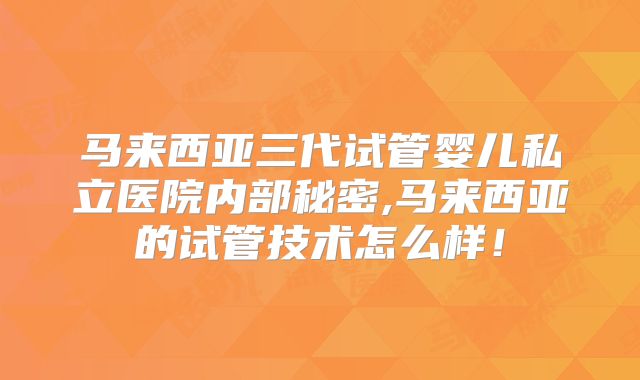 马来西亚三代试管婴儿私立医院内部秘密,马来西亚的试管技术怎么样!
