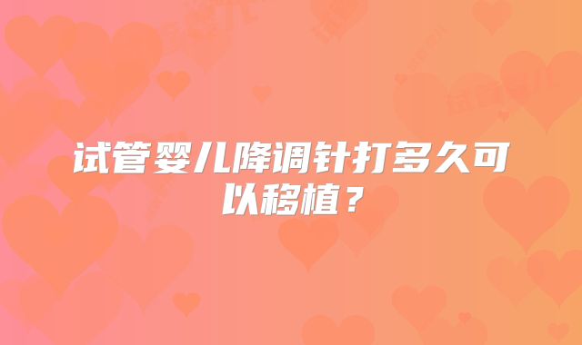 试管婴儿降调针打多久可以移植？