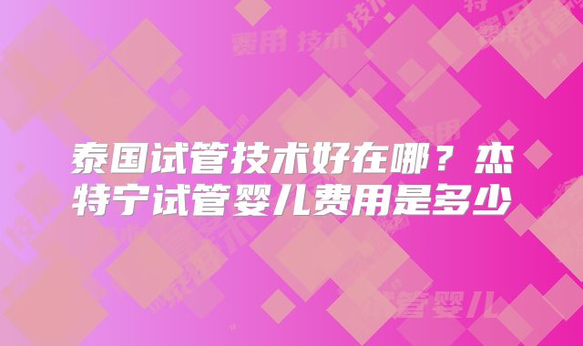 泰国试管技术好在哪?杰特宁试管婴儿费用是多少