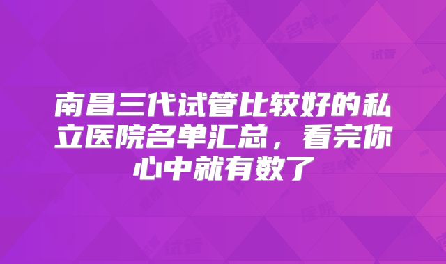 南昌三代试管比较好的私立医院名单汇总，看完你心中就有数了