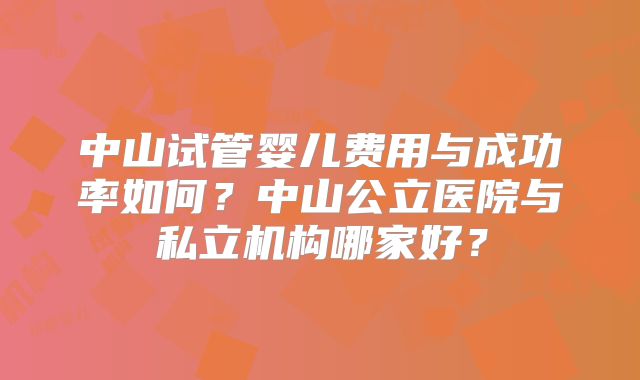 中山试管婴儿费用与成功率如何？中山公立医院与私立机构哪家好？