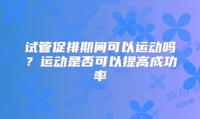试管促排期间可以运动吗？运动是否可以提高成功率