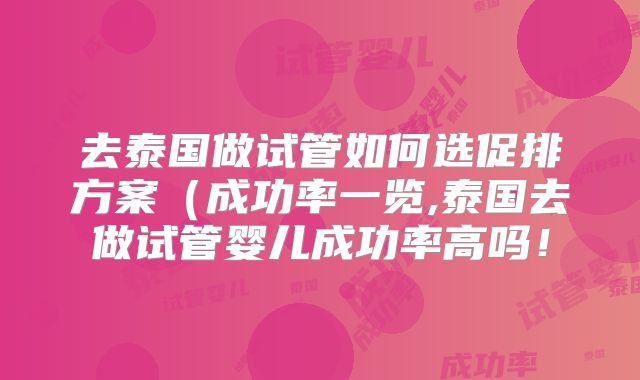 去泰国做试管如何选促排方案(成功率一览,泰国去做试管婴儿成功率高吗!