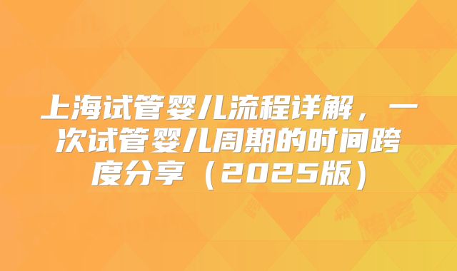 上海试管婴儿流程详解，一次试管婴儿周期的时间跨度分享（2025版）
