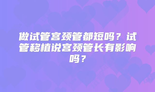 做试管宫颈管都短吗？试管移植说宫颈管长有影响吗？