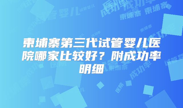 柬埔寨第三代试管婴儿医院哪家比较好？附成功率明细