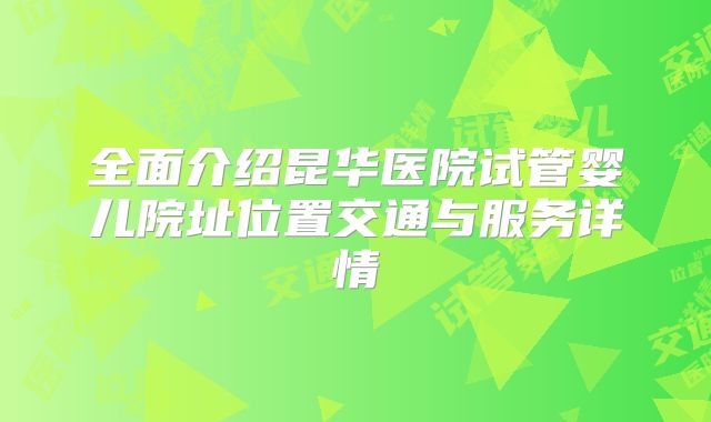 全面介绍昆华医院试管婴儿院址位置交通与服务详情