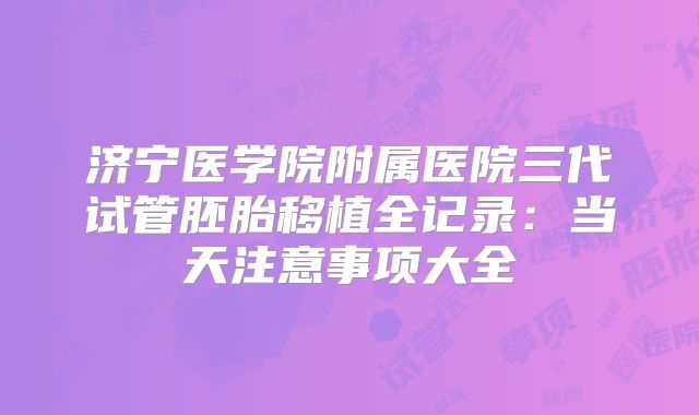 济宁医学院附属医院三代试管胚胎移植全记录：当天注意事项大全