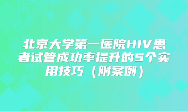 北京大学第一医院HIV患者试管成功率提升的5个实用技巧(附案例)