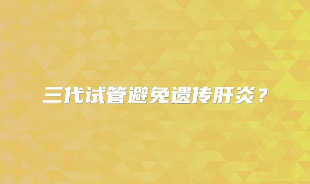 三代试管避免遗传肝炎？