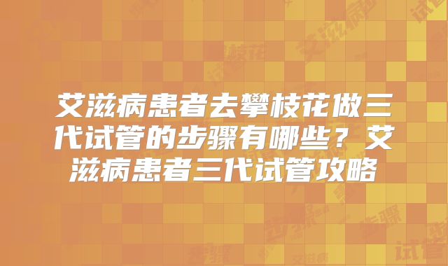艾滋病患者去攀枝花做三代试管的步骤有哪些?艾滋病患者三代试管攻略