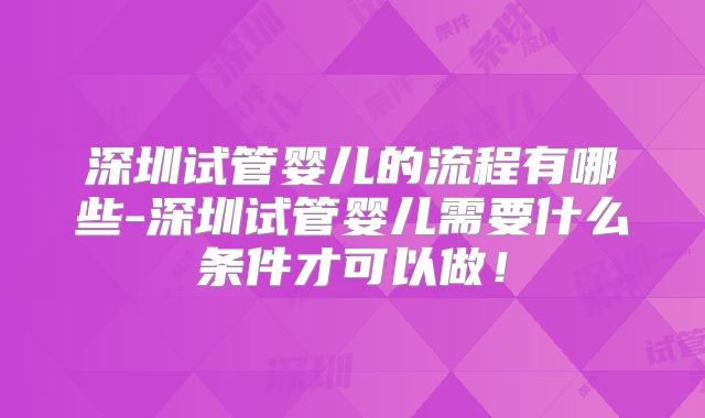 深圳试管婴儿的流程有哪些-深圳试管婴儿需要什么条件才可以做！