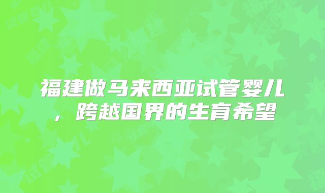 福建做马来西亚试管婴儿，跨越国界的生育希望