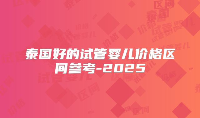 泰国好的试管婴儿价格区间参考-2025