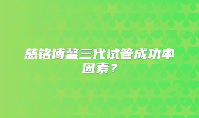 慈铭博鳌三代试管成功率因素？